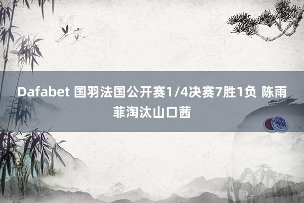 Dafabet 国羽法国公开赛1/4决赛7胜1负 陈雨菲淘汰山口茜