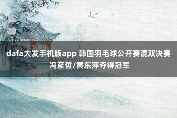 dafa大发手机版app 韩国羽毛球公开赛混双决赛 冯彦哲/黄东萍夺得冠军