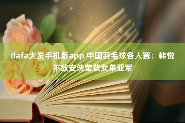 dafa大发手机版app 中国羽毛球各人赛：韩悦不敌安洗莹获女单亚军