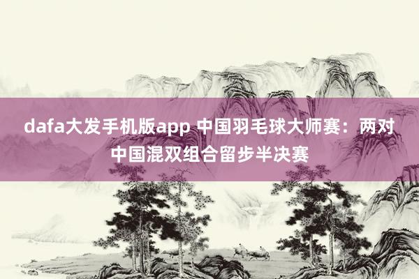 dafa大发手机版app 中国羽毛球大师赛：两对中国混双组合留步半决赛