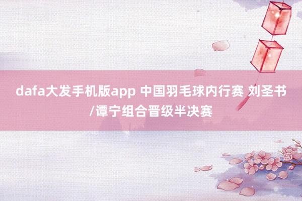 dafa大发手机版app 中国羽毛球内行赛 刘圣书/谭宁组合晋级半决赛