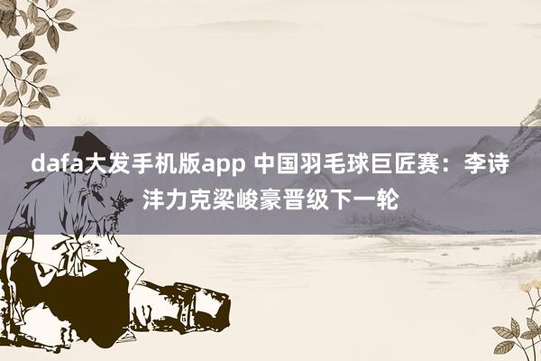 dafa大发手机版app 中国羽毛球巨匠赛：李诗沣力克梁峻豪晋级下一轮