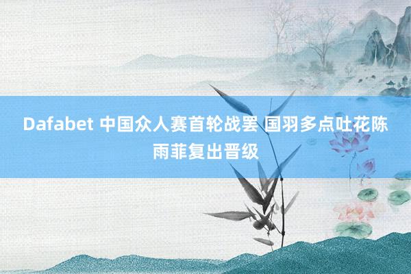 Dafabet 中国众人赛首轮战罢 国羽多点吐花陈雨菲复出晋级