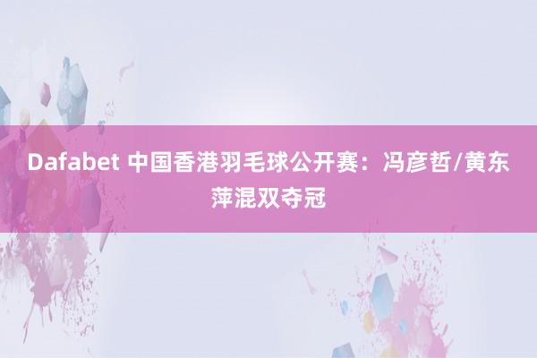 Dafabet 中国香港羽毛球公开赛：冯彦哲/黄东萍混双夺冠