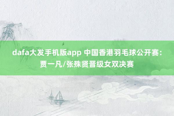 dafa大发手机版app 中国香港羽毛球公开赛：贾一凡/张殊贤晋级女双决赛