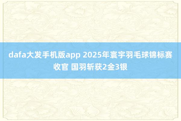 dafa大发手机版app 2025年寰宇羽毛球锦标赛收官 国羽斩获2金3银