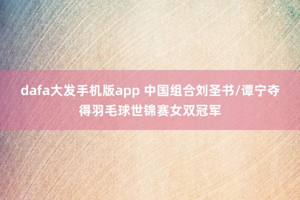 dafa大发手机版app 中国组合刘圣书/谭宁夺得羽毛球世锦赛女双冠军