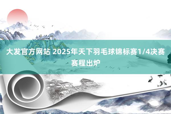 大发官方网站 2025年天下羽毛球锦标赛1/4决赛赛程出炉