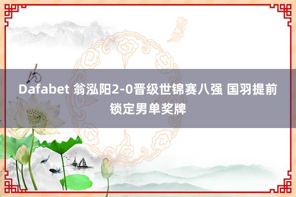 Dafabet 翁泓阳2-0晋级世锦赛八强 国羽提前锁定男单奖牌