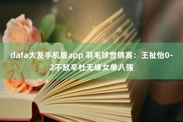 dafa大发手机版app 羽毛球世锦赛：王祉怡0-2不敌辛杜无缘女单八强
