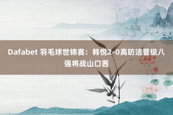 Dafabet 羽毛球世锦赛：韩悦2-0高昉洁晋级八强将战山口茜