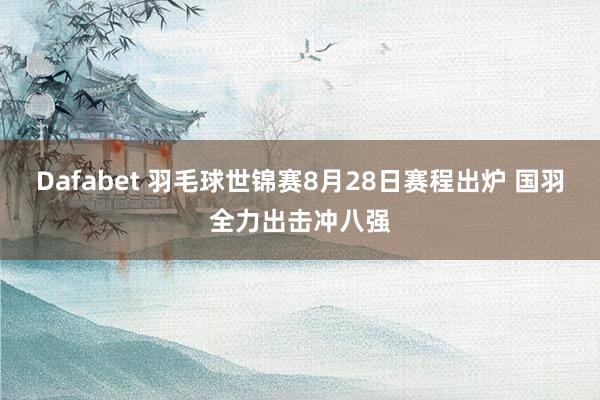 Dafabet 羽毛球世锦赛8月28日赛程出炉 国羽全力出击冲八强