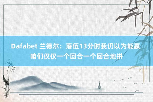 Dafabet 兰德尔：落伍13分时我仍以为能赢 咱们仅仅一个回合一个回合地拼