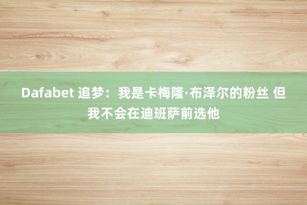 Dafabet 追梦：我是卡梅隆·布泽尔的粉丝 但我不会在迪班萨前选他