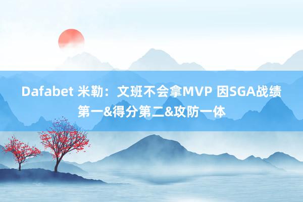 Dafabet 米勒：文班不会拿MVP 因SGA战绩第一&得分第二&攻防一体