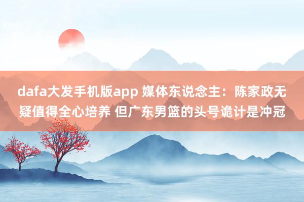 dafa大发手机版app 媒体东说念主：陈家政无疑值得全心培养 但广东男篮的头号诡计是冲冠
