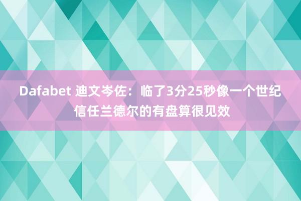 Dafabet 迪文岑佐：临了3分25秒像一个世纪 信任兰德尔的有盘算很见效
