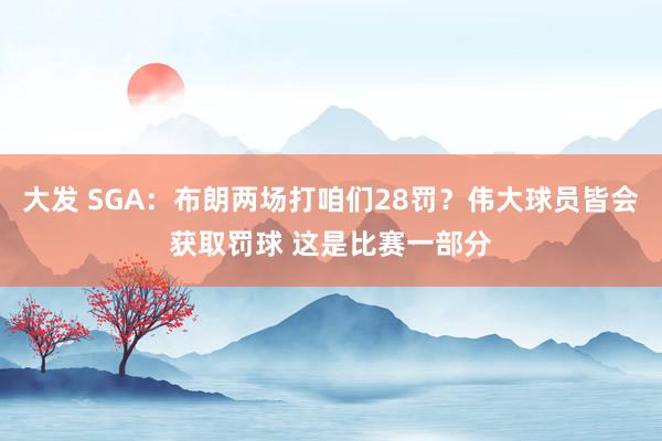 大发 SGA：布朗两场打咱们28罚？伟大球员皆会获取罚球 这是比赛一部分