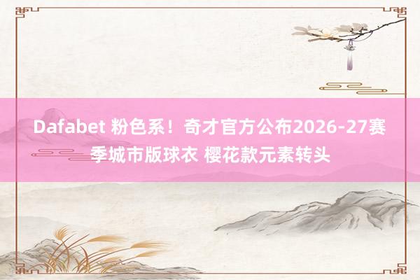 Dafabet 粉色系！奇才官方公布2026-27赛季城市版球衣 樱花款元素转头