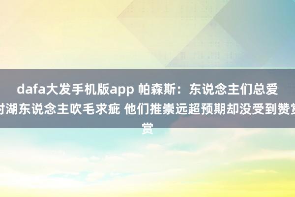 dafa大发手机版app 帕森斯：东说念主们总爱对湖东说念主吹毛求疵 他们推崇远超预期却没受到赞赏