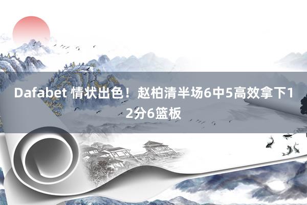 Dafabet 情状出色！赵柏清半场6中5高效拿下12分6篮板