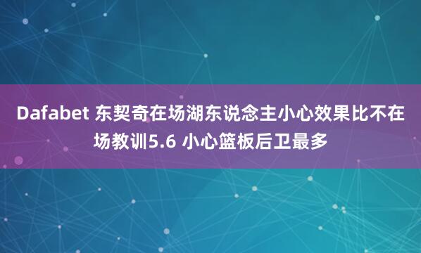 Dafabet 东契奇在场湖东说念主小心效果比不在场教训5.6 小心篮板后卫最多