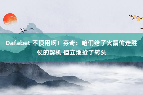 Dafabet 不顶用啊！芬奇：咱们给了火箭偷走胜仗的契机 但立地抢了转头