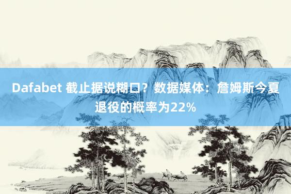 Dafabet 截止据说糊口？数据媒体：詹姆斯今夏退役的概率为22%