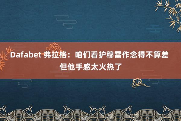 Dafabet 弗拉格：咱们看护穆雷作念得不算差 但他手感太火热了