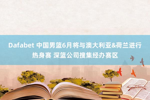 Dafabet 中国男篮6月将与澳大利亚&荷兰进行热身赛 深篮公司搜集经办赛区