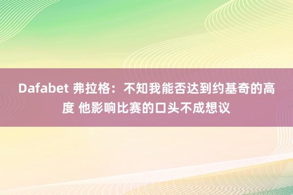 Dafabet 弗拉格：不知我能否达到约基奇的高度 他影响比赛的口头不成想议
