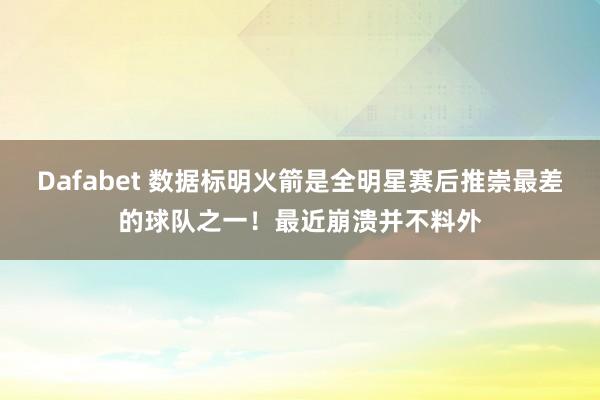 Dafabet 数据标明火箭是全明星赛后推崇最差的球队之一！最近崩溃并不料外