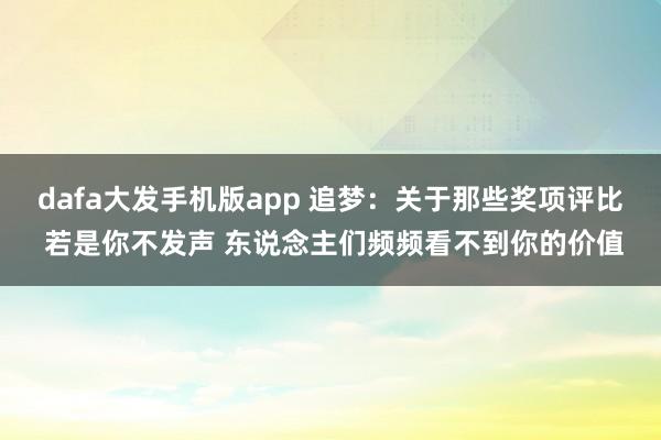 dafa大发手机版app 追梦：关于那些奖项评比 若是你不发声 东说念主们频频看不到你的价值