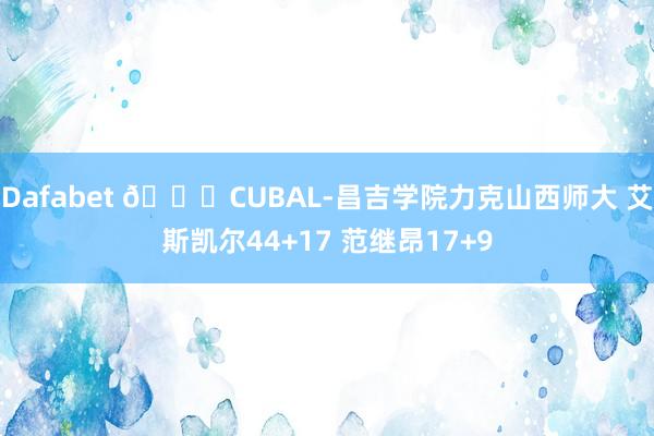 Dafabet 🏀CUBAL-昌吉学院力克山西师大 艾斯凯尔44+17 范继昂17+9