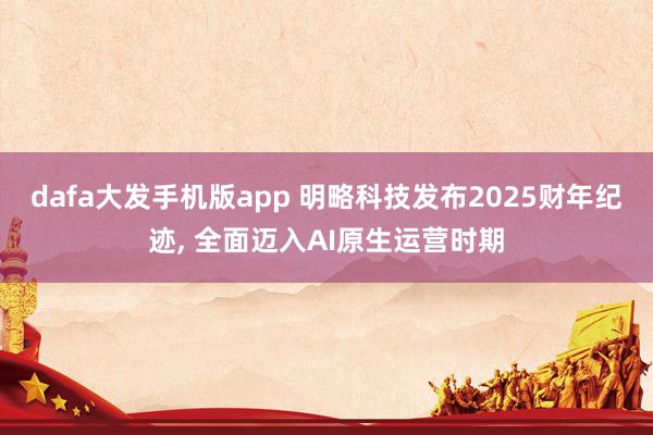 dafa大发手机版app 明略科技发布2025财年纪迹， 全面迈入AI原生运营时期
