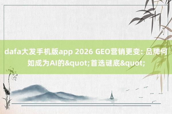 dafa大发手机版app 2026 GEO营销更变: 品牌何如成为AI的"首选谜底"