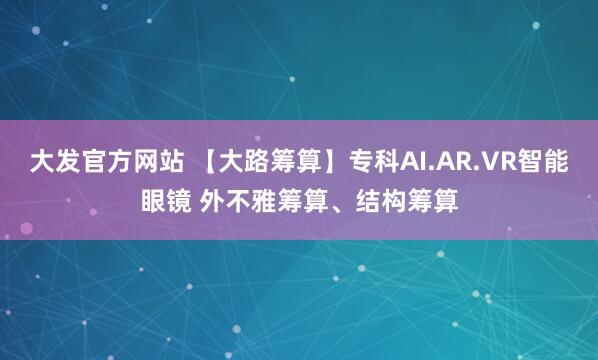 大发官方网站 【大路筹算】专科AI.AR.VR智能眼镜 外不雅筹算、结构筹算