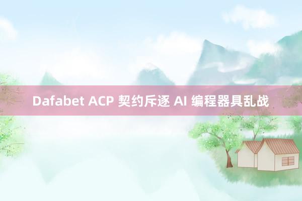 Dafabet ACP 契约斥逐 AI 编程器具乱战