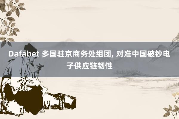 Dafabet 多国驻京商务处组团， 对准中国破钞电子供应链韧性