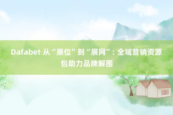Dafabet 从“展位”到“展网”: 全域营销资源包助力品牌解围