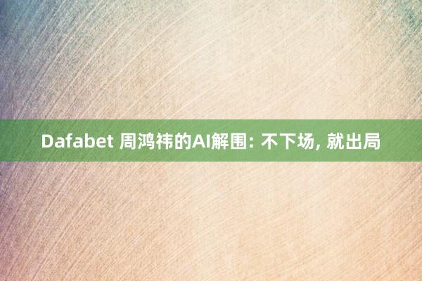 Dafabet 周鸿祎的AI解围: 不下场， 就出局