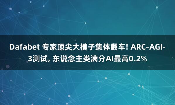 Dafabet 专家顶尖大模子集体翻车! ARC-AGI-3测试， 东说念主类满分AI最高0.2%