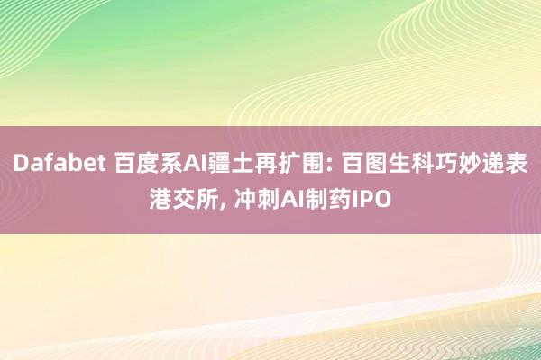 Dafabet 百度系AI疆土再扩围: 百图生科巧妙递表港交所， 冲刺AI制药IPO