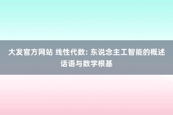 大发官方网站 线性代数: 东说念主工智能的概述话语与数学根基