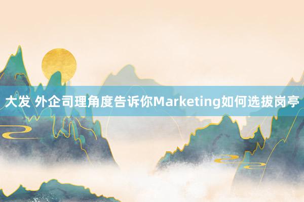大发 外企司理角度告诉你Marketing如何选拔岗亭