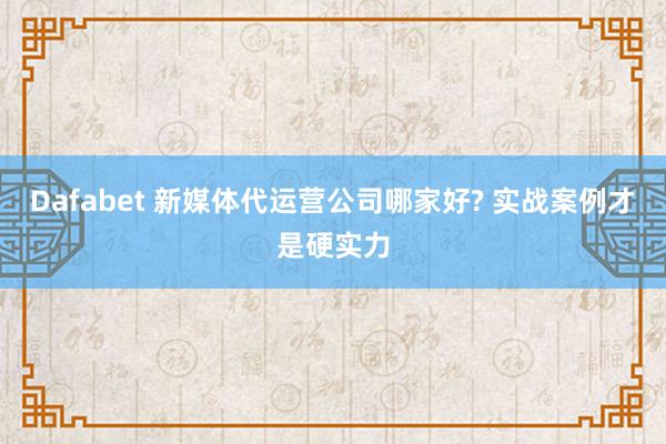 Dafabet 新媒体代运营公司哪家好? 实战案例才是硬实力