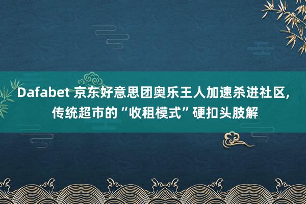 Dafabet 京东好意思团奥乐王人加速杀进社区， 传统超市的“收租模式”硬扣头肢解