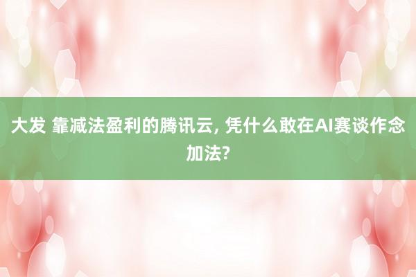大发 靠减法盈利的腾讯云， 凭什么敢在AI赛谈作念加法?