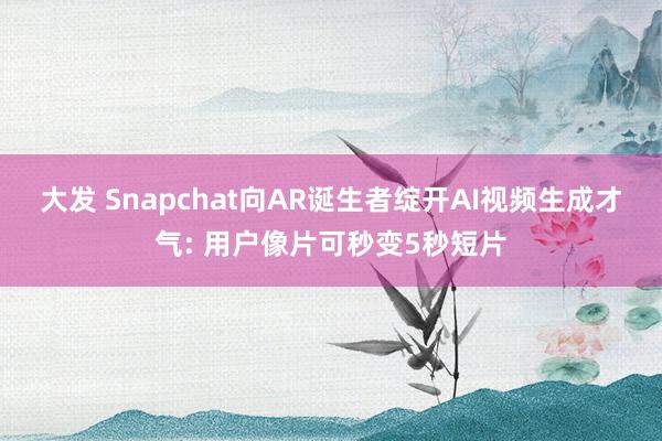 大发 Snapchat向AR诞生者绽开AI视频生成才气: 用户像片可秒变5秒短片