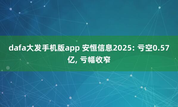 dafa大发手机版app 安恒信息2025: 亏空0.57亿， 亏幅收窄